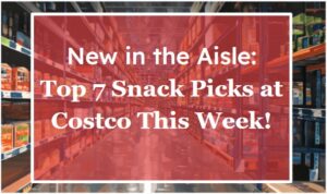 New in the Aisle: Top 7 Snack Picks at Costco This Week!