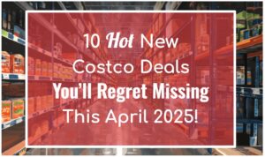 10 Hot New Costco Deals You’ll Regret Missing This April 2025!