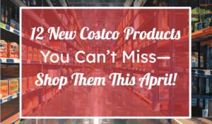 12 New Costco Products You Can't Miss—Shop Them This April!