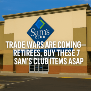 Trade Wars Are Coming—Retirees, Buy These 7 Sam’s Club Items ASAP