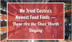 We Tried Costco’s Newest Food Finds—These Are the Ones Worth Buying