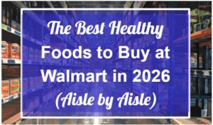 The Best Healthy Foods to Buy at Walmart in 2026 (Aisle by Aisle)