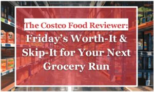 The Costco Food Reviewer: Friday’s Worth-It & Skip-It for Your Next Grocery Run