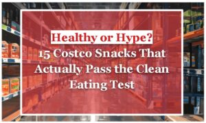 Healthy or Hype? 15 Costco Snacks That Actually Pass the Clean Eating Test