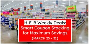 H-E-B Weekly Deals: Smart Coupon Stacking for Maximum Savings (March 25 – 31)