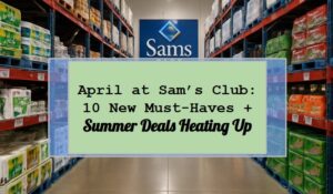 April at Sam’s Club: 10 New Must-Haves + Summer Deals Heating Up