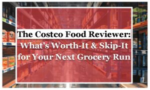 The Costco Food Reviewer: What's Worth-It & Skip-It for Your Next Grocery Run