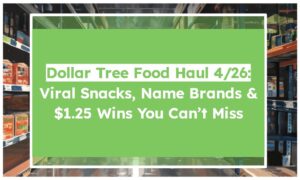 Dollar Tree Food Haul 4/26: Viral Snacks, Name Brands & $1.25 Wins You Can’t Miss