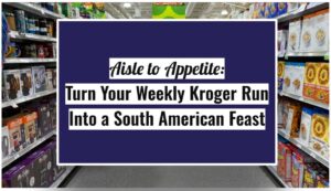 Aisle to Appetite: Turn Your Weekly Kroger Run Into a South American Feast
