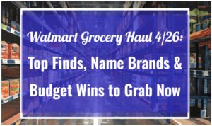 Walmart Grocery Haul 4/26: Top Finds, Name Brands & Budget Wins to Grab Now