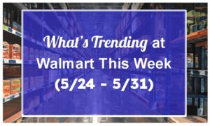 What's Trending at Walmart This Week (5/24 - 5/31)