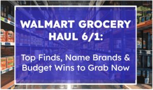 Walmart Grocery Haul 6/1: Top Finds, Name Brands & Budget Wins to Grab Now
