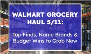 Walmart Grocery Haul 5/11: Top Finds, Name Brands & Budget Wins to Grab Now