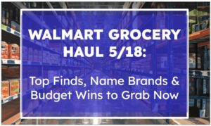 Walmart Grocery Haul 5/18: Top Finds, Name Brands & Budget Wins to Grab Now