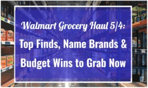 Walmart Grocery Haul 5/4: Top Finds, Name Brands & Budget Wins to Grab Now
