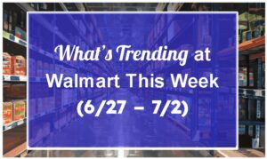 What’s Trending at Walmart This Week (6/27 – 7/2)