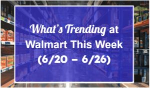 What’s Trending at Walmart This Week (6/20 – 6/26)