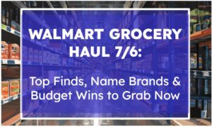 Walmart Grocery Haul 7/6: Top Finds, Name Brands & Budget Wins to Grab Now