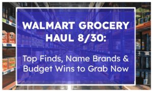 Walmart Grocery Haul 8/30: Top Finds, Name Brands & Budget Wins to Grab Now