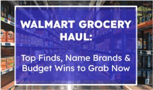 Walmart Grocery Haul: Top Finds, Name Brands & Budget Wins to Grab Now