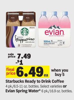 Starbucks Ready to Drink Coffee 4 pk./6.5-11 oz. bottles. Select varieties or Evian Spring Water* 6 pk./16.9 oz. bottles.